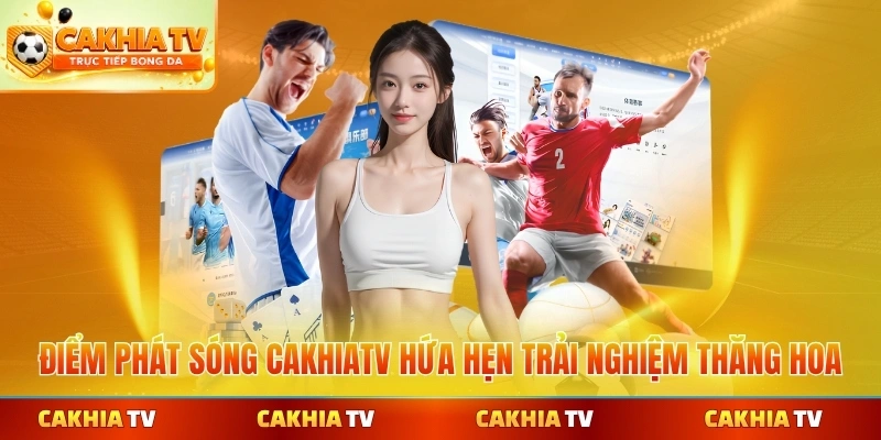 Điểm phát sóng CakhiaTV hứa hẹn trải nghiệm thăng hoa